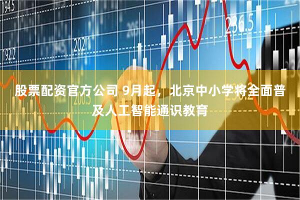股票配资官方公司 9月起，北京中小学将全面普及人工智能通识教育