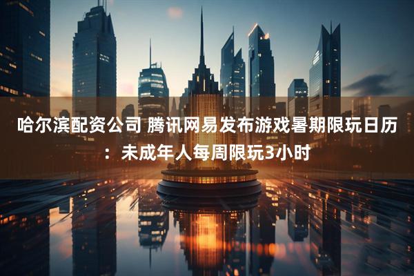 哈尔滨配资公司 腾讯网易发布游戏暑期限玩日历：未成年人每周限玩3小时