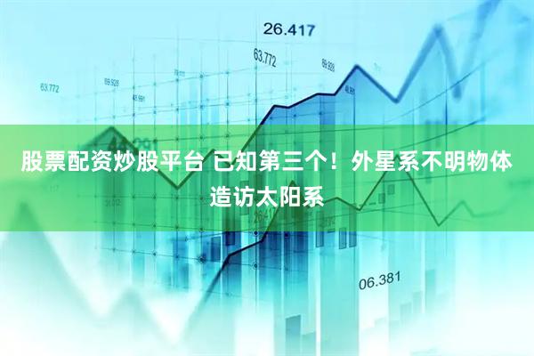 股票配资炒股平台 已知第三个！外星系不明物体造访太阳系
