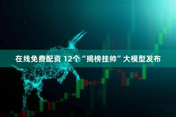 在线免费配资 12个“揭榜挂帅”大模型发布