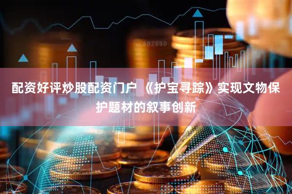 配资好评炒股配资门户 《护宝寻踪》实现文物保护题材的叙事创新