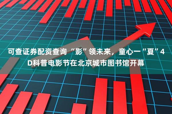 可查证券配资查询 “影”领未来，童心一“夏”4D科普电影节在北京城市图书馆开幕