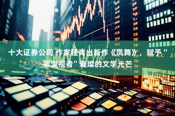 十大证券公司 作家程青出新作《凤舞》，赋予“被漠视者”璀璨的文学光芒