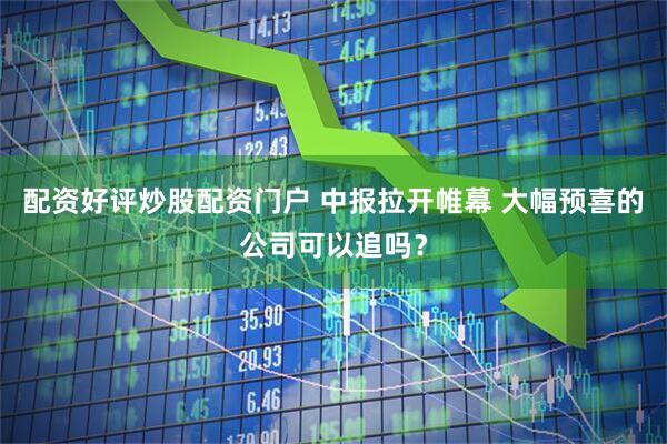 配资好评炒股配资门户 中报拉开帷幕 大幅预喜的公司可以追吗？