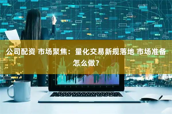 公司配资 市场聚焦：量化交易新规落地 市场准备怎么做？
