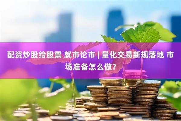 配资炒股给股票 就市论市 | 量化交易新规落地 市场准备怎么做？