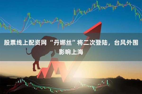 股票线上配资网 “丹娜丝”将二次登陆，台风外围影响上海