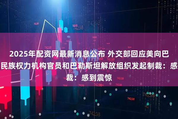 2025年配资网最新消息公布 外交部回应美向巴勒斯坦民族权力机构官员和巴勒斯坦解放组织发起制裁：感到震惊