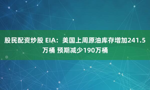 股民配资炒股 EIA：美国上周原油库存增加241.5万桶 预期减少190万桶