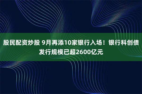 股民配资炒股 9月再添10家银行入场！银行科创债发行规模已超2600亿元