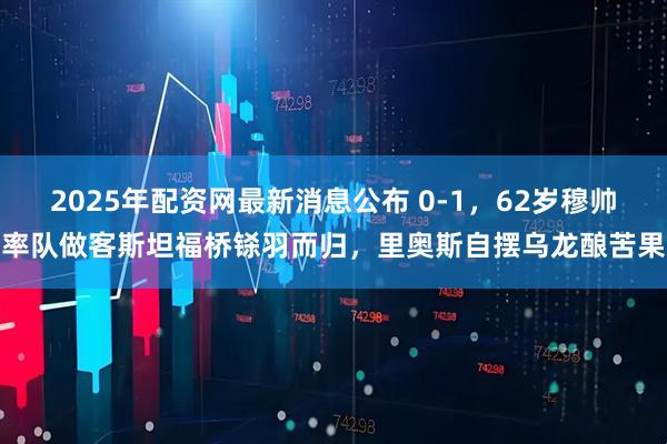 2025年配资网最新消息公布 0-1，62岁穆帅率队做客斯坦福桥铩羽而归，里奥斯自摆乌龙酿苦果