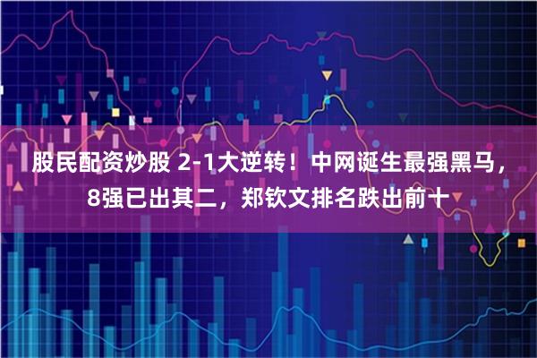 股民配资炒股 2-1大逆转！中网诞生最强黑马，8强已出其二，郑钦文排名跌出前十