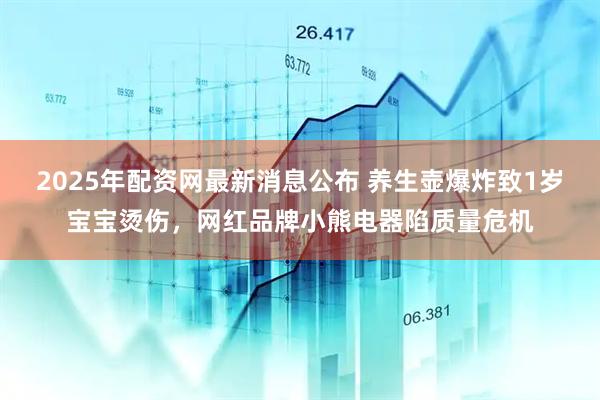 2025年配资网最新消息公布 养生壶爆炸致1岁宝宝烫伤，网红品牌小熊电器陷质量危机