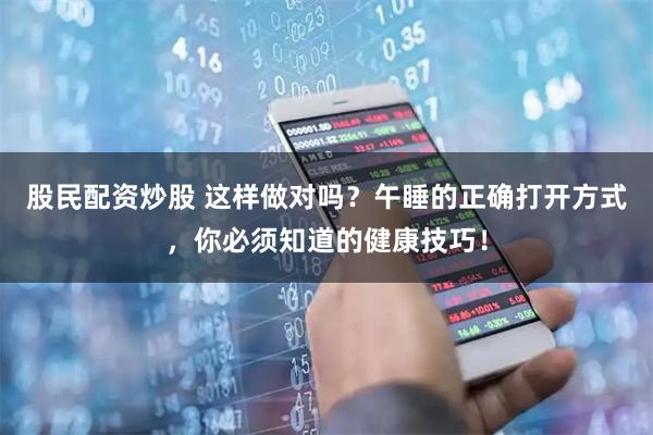 股民配资炒股 这样做对吗？午睡的正确打开方式，你必须知道的健康技巧！