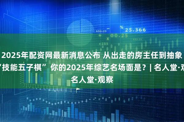 2025年配资网最新消息公布 从出走的房主任到抽象的“技能五子棋” 你的2025年综艺名场面是？| 名人堂·观察
