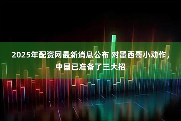 2025年配资网最新消息公布 对墨西哥小动作，中国已准备了三大招
