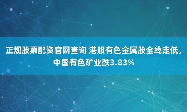 正规股票配资官网查询 港股有色金属股全线走低，中国有色矿业跌3.83%