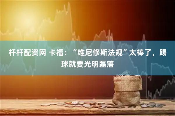 杆杆配资网 卡福：“维尼修斯法规”太棒了，踢球就要光明磊落