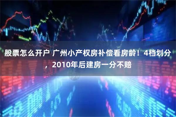 股票怎么开户 广州小产权房补偿看房龄！4档划分，2010年后建房一分不赔