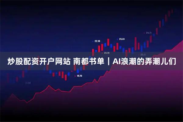 炒股配资开户网站 南都书单｜AI浪潮的弄潮儿们