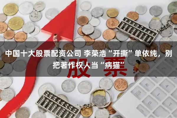 中国十大股票配资公司 李荣浩“开撕”单依纯，别把著作权人当“病猫”