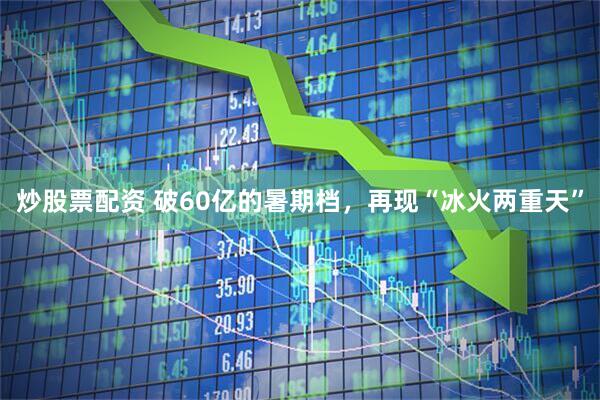 炒股票配资 破60亿的暑期档，再现“冰火两重天”